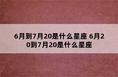 6月到7月20是什么星座 6月20到7月20是什么星座